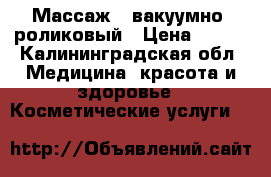 Массаж   вакуумно- роликовый › Цена ­ 850 - Калининградская обл. Медицина, красота и здоровье » Косметические услуги   
